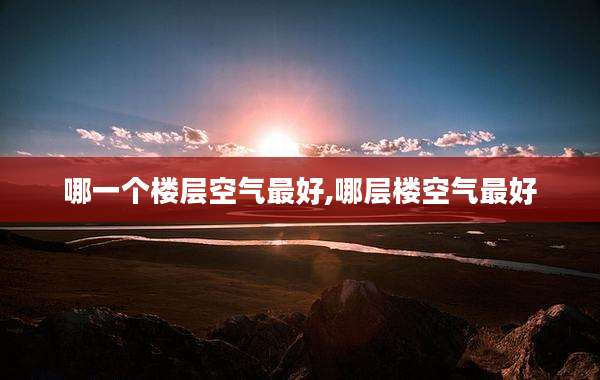 哪一个楼层空气最好,哪层楼空气最好