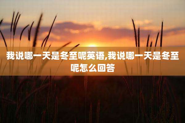我说哪一天是冬至呢英语,我说哪一天是冬至呢怎么回答
