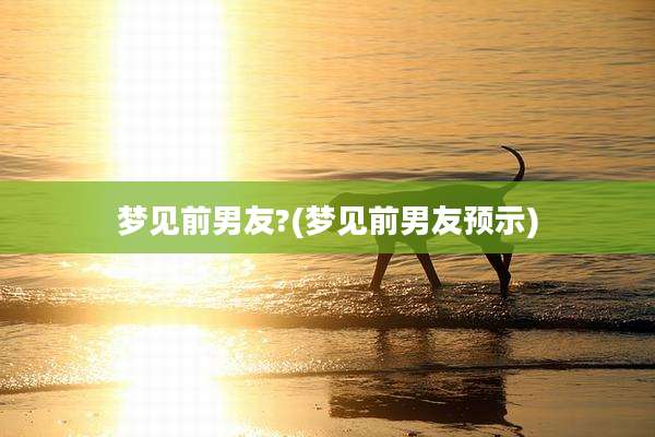梦见前男友?(梦见前男友预示)