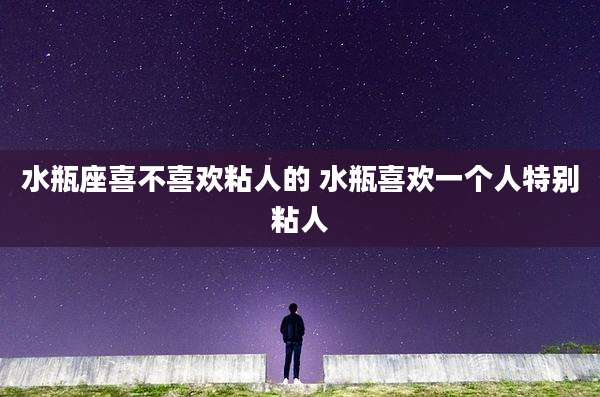 水瓶座喜不喜欢粘人的 水瓶喜欢一个人特别粘人