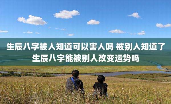 生辰八字被人知道可以害人吗 被别人知道了生辰八字能被别人改变运势吗