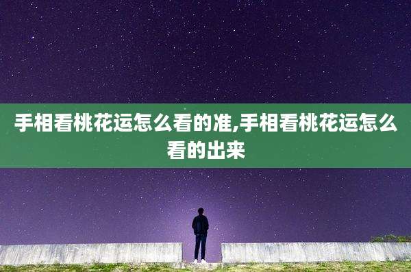 手相看桃花运怎么看的准,手相看桃花运怎么看的出来