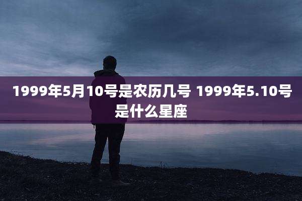 1999年5月10号是农历几号 1999年5.10号是什么星座