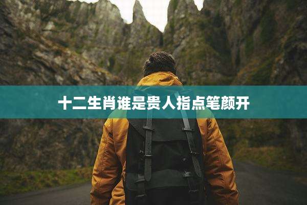 十二生肖谁是贵人指点笔颜开