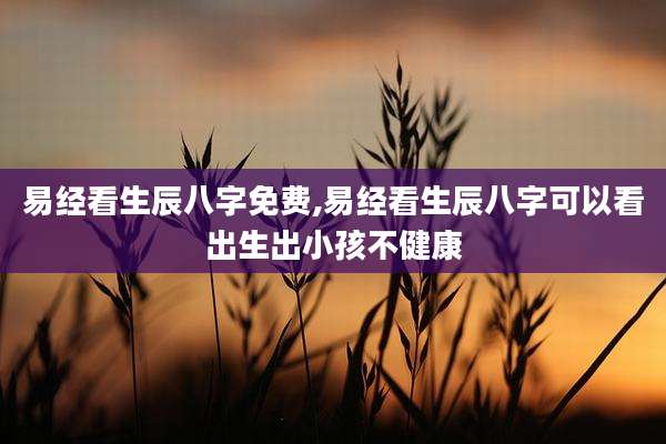 易经看生辰八字免费,易经看生辰八字可以看出生出小孩不健康