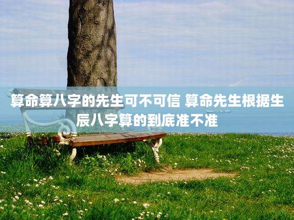 算命算八字的先生可不可信 算命先生根据生辰八字算的到底准不准