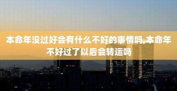 本命年没过好会有什么不好的事情吗,本命年不好过了以后会转运吗