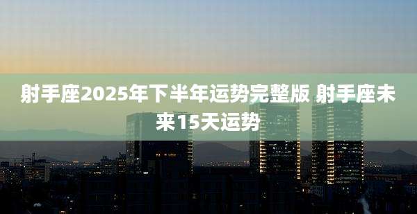 射手座2025年下半年运势完整版 射手座未来15天运势