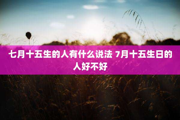 七月十五生的人有什么说法 7月十五生日的人好不好