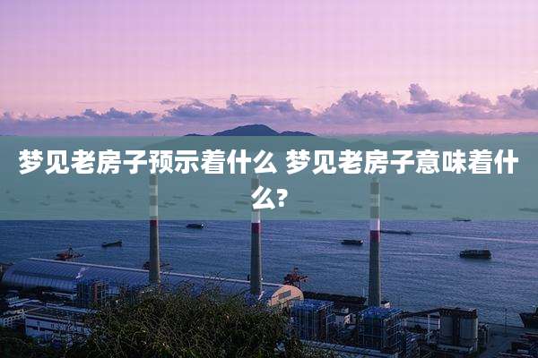 梦见老房子预示着什么 梦见老房子意味着什么?
