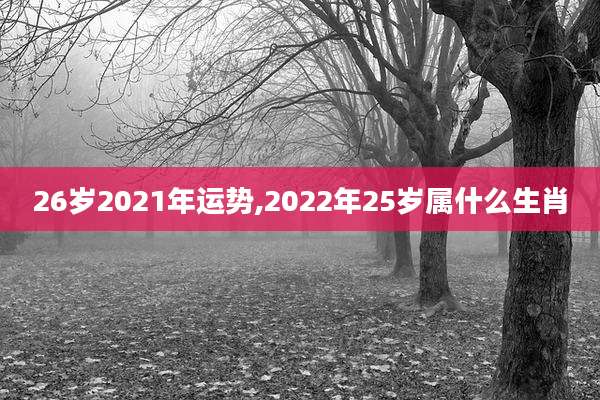 26岁2021年运势,2022年25岁属什么生肖
