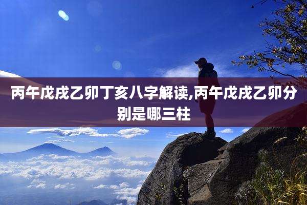 丙午戊戌乙卯丁亥八字解读,丙午戊戌乙卯分别是哪三柱