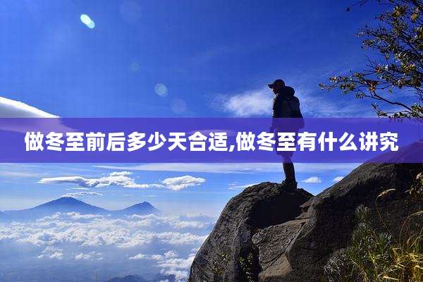做冬至前后多少天合适,做冬至有什么讲究