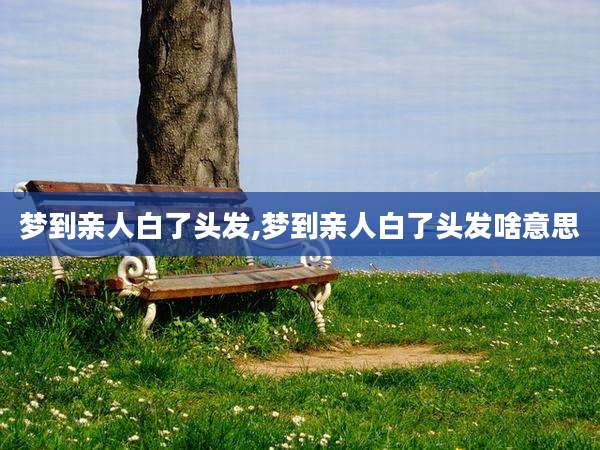 梦到亲人白了头发,梦到亲人白了头发啥意思