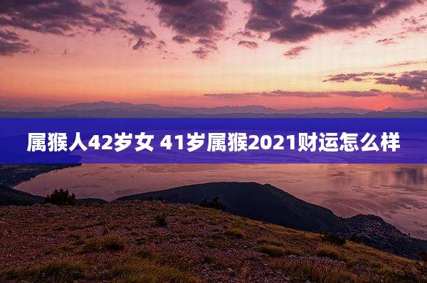 属猴人42岁女 41岁属猴2021财运怎么样