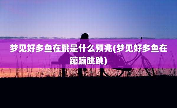 梦见好多鱼在跳是什么预兆(梦见好多鱼在蹦蹦跳跳)