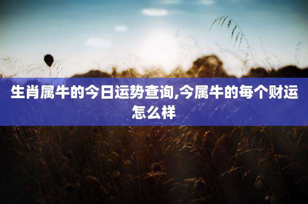 生肖属牛的今日运势查询,今属牛的每个财运怎么样