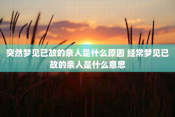 突然梦见已故的亲人是什么原因 经常梦见已故的亲人是什么意思
