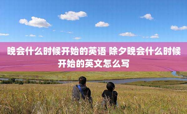 晚会什么时候开始的英语 除夕晚会什么时候开始的英文怎么写