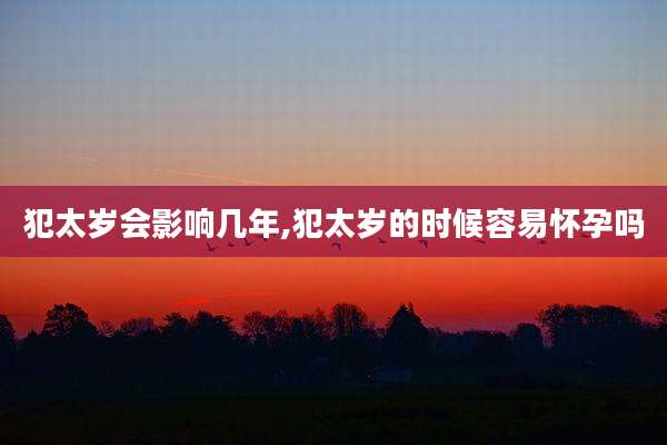 犯太岁会影响几年,犯太岁的时候容易怀孕吗