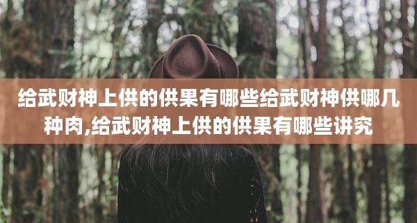 给武财神上供的供果有哪些给武财神供哪几种肉,给武财神上供的供果有哪些讲究
