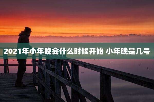 2021年小年晚会什么时候开始 小年晚是几号