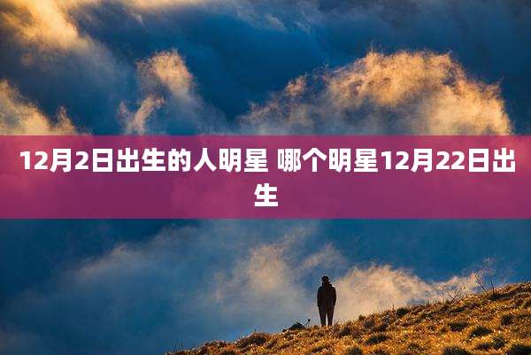12月2日出生的人明星 哪个明星12月22日出生