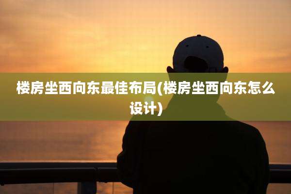 楼房坐西向东最佳布局(楼房坐西向东怎么设计)