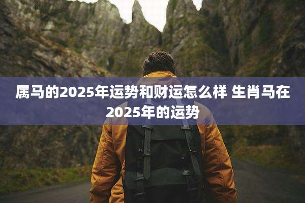 属马的2025年运势和财运怎么样 生肖马在2025年的运势