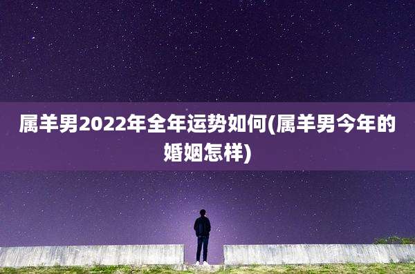 属羊男2022年全年运势如何(属羊男今年的婚姻怎样)