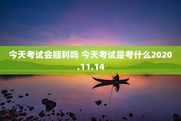 今天考试会顺利吗 今天考试是考什么2020.11.14