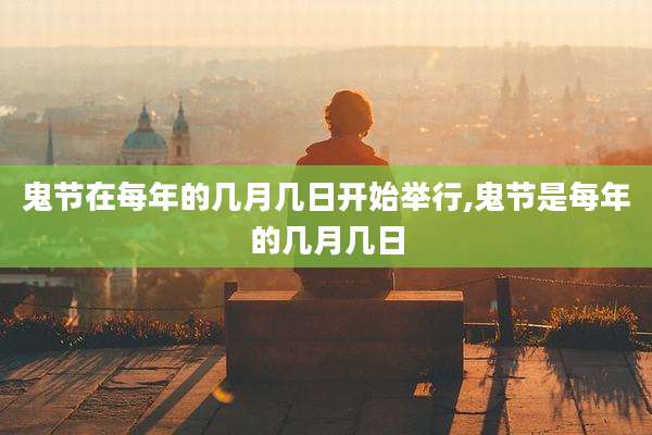 鬼节在每年的几月几日开始举行,鬼节是每年的几月几日