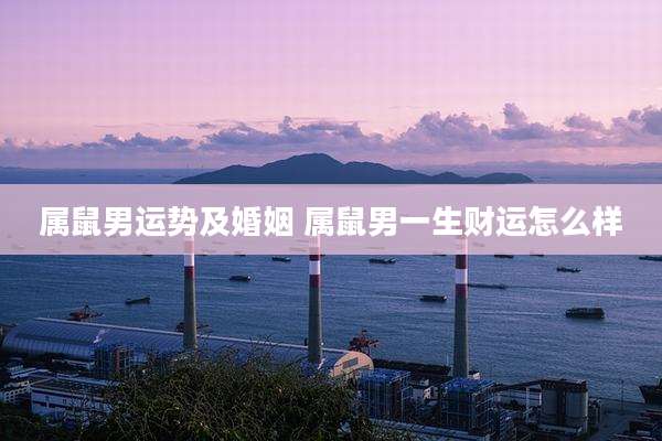 属鼠男运势及婚姻 属鼠男一生财运怎么样