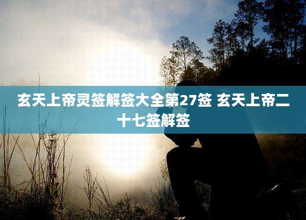玄天上帝灵签解签大全第27签 玄天上帝二十七签解签