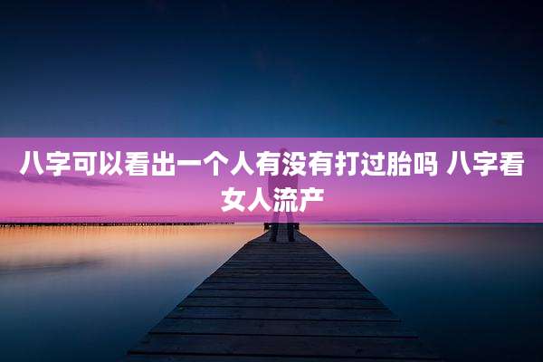 八字可以看出一个人有没有打过胎吗 八字看女人流产