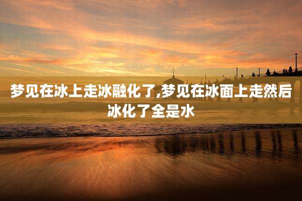梦见在冰上走冰融化了,梦见在冰面上走然后冰化了全是水