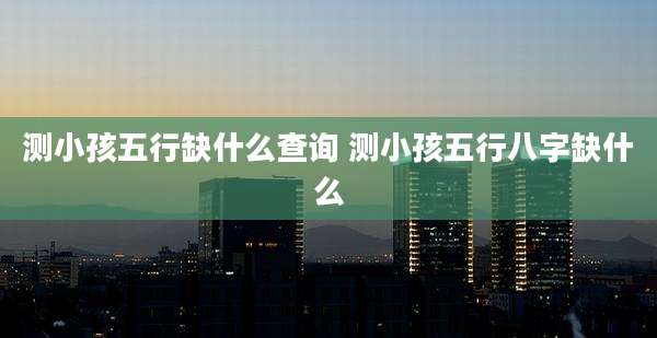 测小孩五行缺什么查询 测小孩五行八字缺什么
