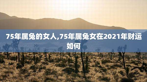 75年属兔的女人,75年属兔女在2021年财运如何
