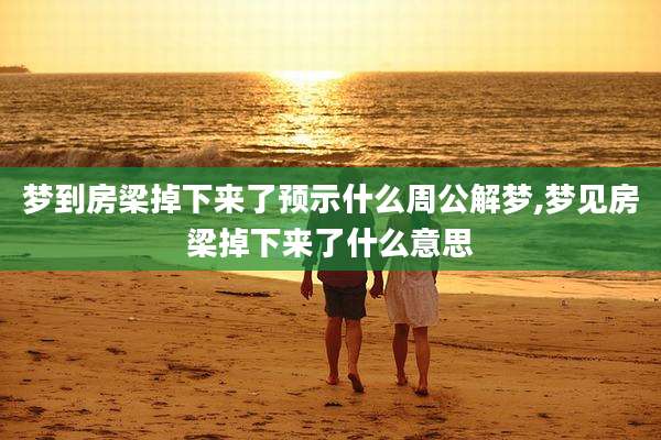 梦到房梁掉下来了预示什么周公解梦,梦见房梁掉下来了什么意思