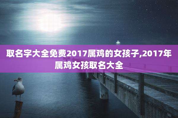 取名字大全免费2017属鸡的女孩子,2017年属鸡女孩取名大全