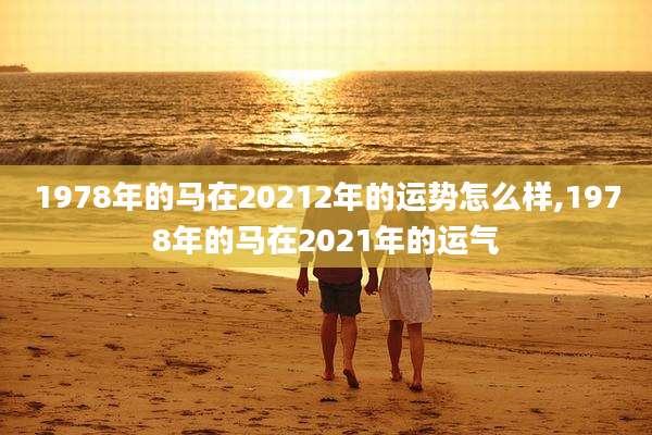 1978年的马在20212年的运势怎么样,1978年的马在2021年的运气