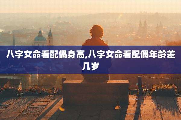 八字女命看配偶身高,八字女命看配偶年龄差几岁