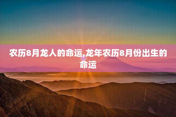 农历8月龙人的命运,龙年农历8月份出生的命运