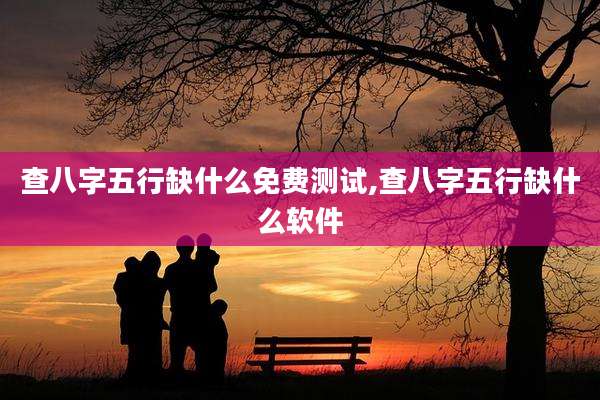 查八字五行缺什么免费测试,查八字五行缺什么软件