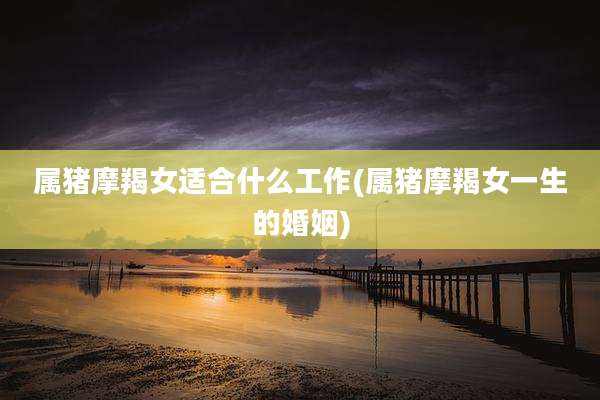 属猪摩羯女适合什么工作(属猪摩羯女一生的婚姻)