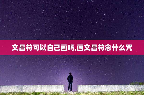 文昌符可以自己画吗,画文昌符念什么咒