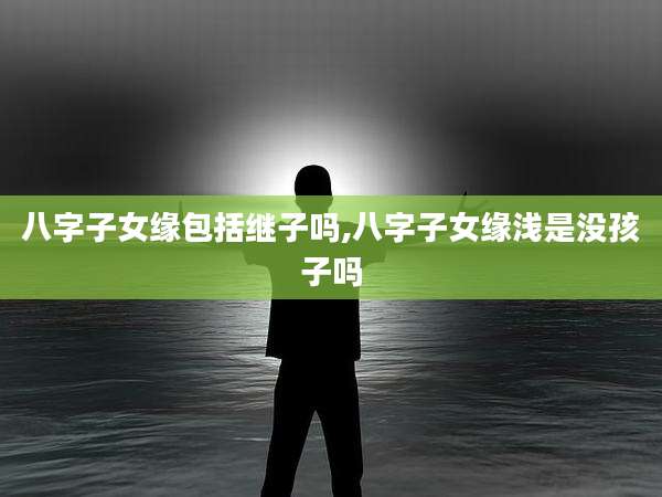 八字子女缘包括继子吗,八字子女缘浅是没孩子吗