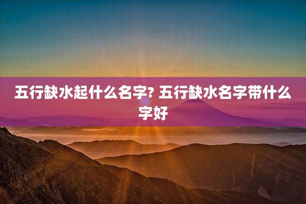 五行缺水起什么名字? 五行缺水名字带什么字好
