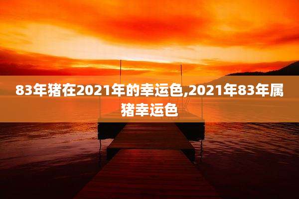 83年猪在2021年的幸运色,2021年83年属猪幸运色