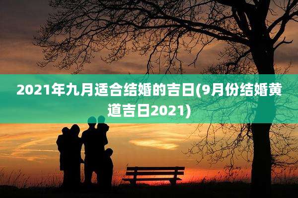 2021年九月适合结婚的吉日(9月份结婚黄道吉日2021)